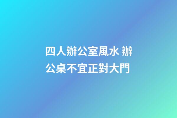 四人辦公室風水 辦公桌不宜正對大門